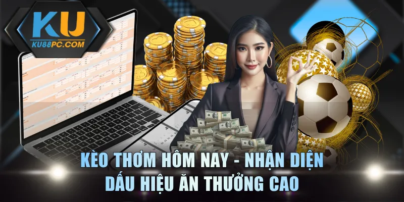 Kèo Thơm Hôm Nay Là Gì? Nhận Diện Dấu Hiệu Ăn Thưởng Cao 1 Kèo Thơm Hôm Nay